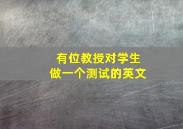 有位教授对学生做一个测试的英文