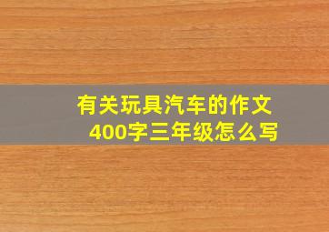 有关玩具汽车的作文400字三年级怎么写