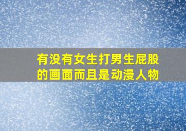 有没有女生打男生屁股的画面而且是动漫人物