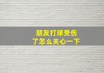 朋友打球受伤了怎么关心一下