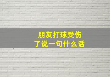 朋友打球受伤了说一句什么话