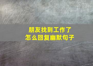 朋友找到工作了怎么回复幽默句子