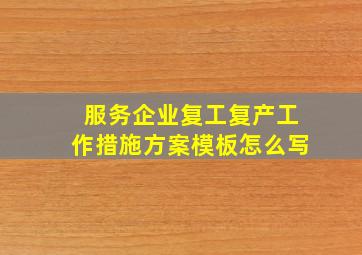 服务企业复工复产工作措施方案模板怎么写