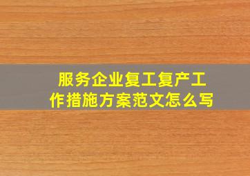 服务企业复工复产工作措施方案范文怎么写