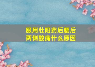 服用壮阳药后腰后两侧酸痛什么原因