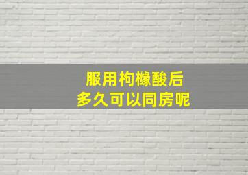 服用枸橼酸后多久可以同房呢