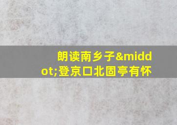 朗读南乡子·登京口北固亭有怀