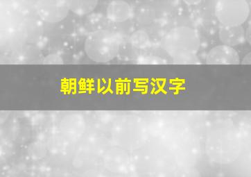 朝鲜以前写汉字