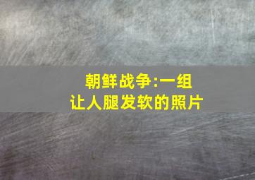 朝鲜战争:一组让人腿发软的照片