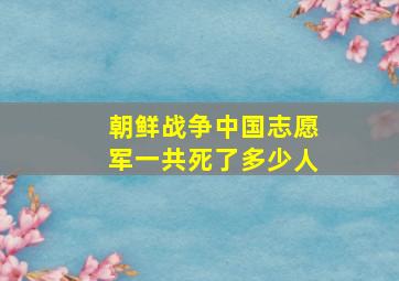 朝鲜战争中国志愿军一共死了多少人