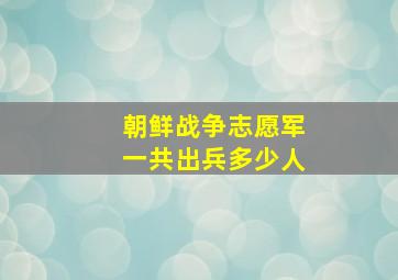 朝鲜战争志愿军一共出兵多少人