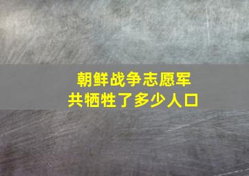 朝鲜战争志愿军共牺牲了多少人口