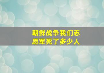 朝鲜战争我们志愿军死了多少人