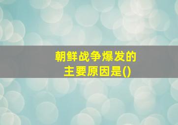 朝鲜战争爆发的主要原因是()