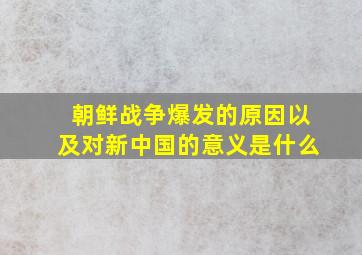 朝鲜战争爆发的原因以及对新中国的意义是什么