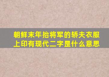 朝鲜末年抬将军的轿夫衣服上印有现代二字昰什么意思