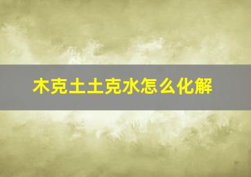 木克土土克水怎么化解