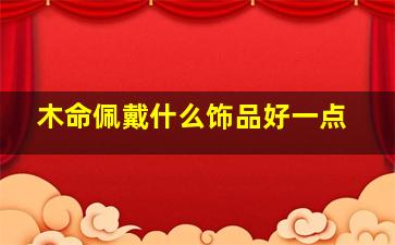 木命佩戴什么饰品好一点