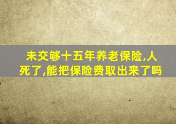 未交够十五年养老保险,人死了,能把保险费取出来了吗