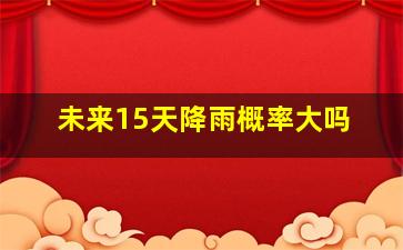 未来15天降雨概率大吗