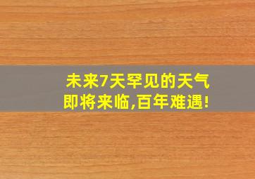 未来7天罕见的天气即将来临,百年难遇!