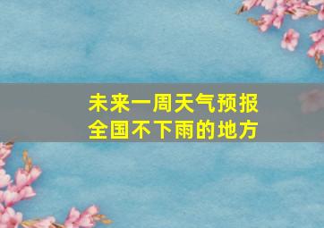 未来一周天气预报全国不下雨的地方