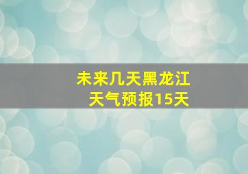 未来几天黑龙江天气预报15天