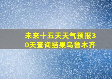 未来十五天天气预报30天查询结果乌鲁木齐