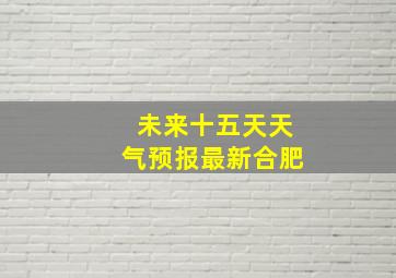 未来十五天天气预报最新合肥