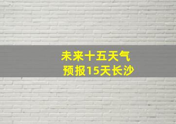 未来十五天气预报15天长沙