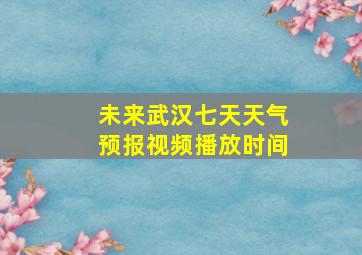 未来武汉七天天气预报视频播放时间