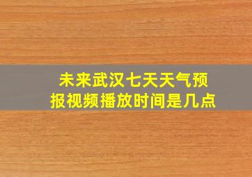 未来武汉七天天气预报视频播放时间是几点