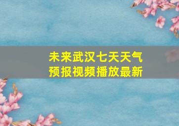 未来武汉七天天气预报视频播放最新