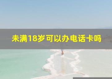 未满18岁可以办电话卡吗