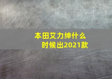 本田艾力绅什么时候出2021款