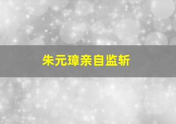 朱元璋亲自监斩