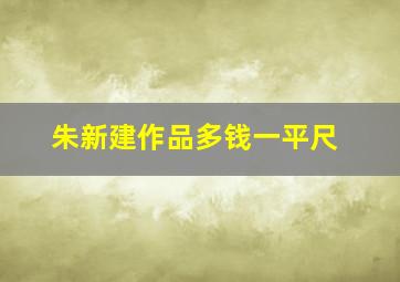 朱新建作品多钱一平尺