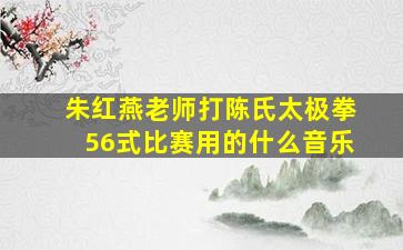 朱红燕老师打陈氏太极拳56式比赛用的什么音乐