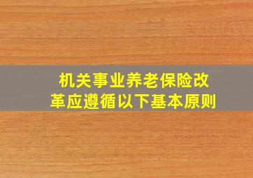 机关事业养老保险改革应遵循以下基本原则