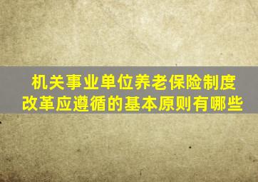 机关事业单位养老保险制度改革应遵循的基本原则有哪些