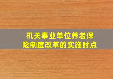 机关事业单位养老保险制度改革的实施时点