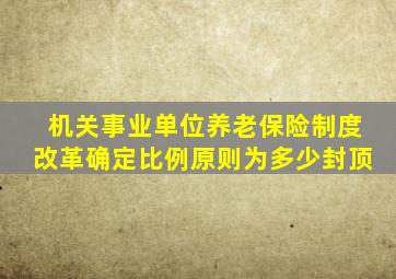 机关事业单位养老保险制度改革确定比例原则为多少封顶