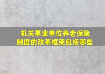 机关事业单位养老保险制度的改革框架包括哪些