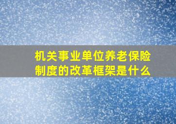 机关事业单位养老保险制度的改革框架是什么