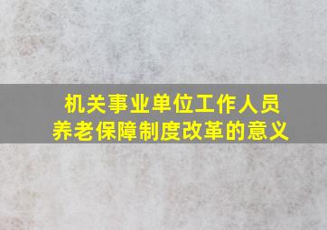 机关事业单位工作人员养老保障制度改革的意义