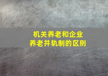 机关养老和企业养老并轨制的区别