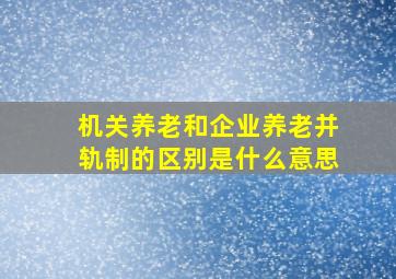 机关养老和企业养老并轨制的区别是什么意思