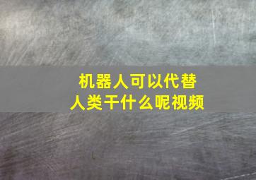 机器人可以代替人类干什么呢视频