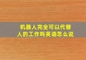 机器人完全可以代替人的工作吗英语怎么说