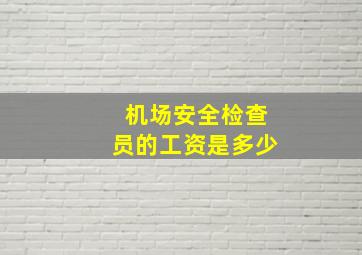 机场安全检查员的工资是多少